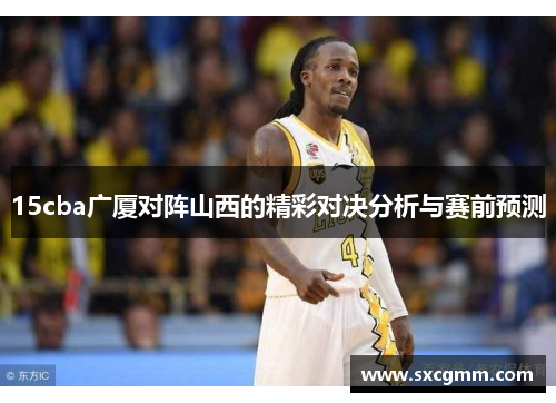 15cba广厦对阵山西的精彩对决分析与赛前预测