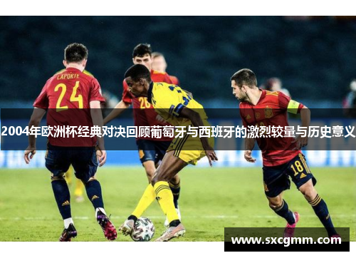 2004年欧洲杯经典对决回顾葡萄牙与西班牙的激烈较量与历史意义