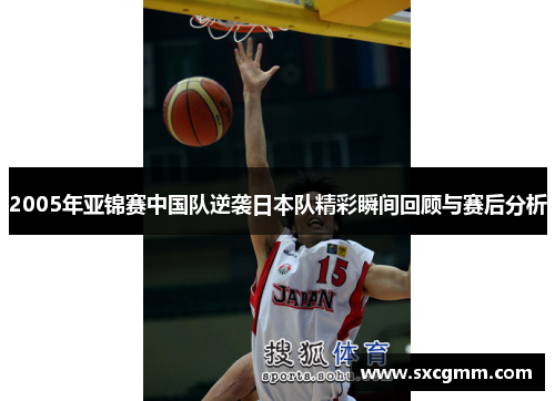 2005年亚锦赛中国队逆袭日本队精彩瞬间回顾与赛后分析