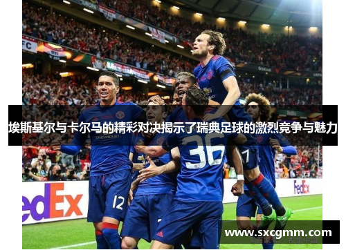 埃斯基尔与卡尔马的精彩对决揭示了瑞典足球的激烈竞争与魅力