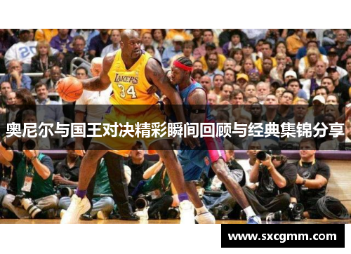 奥尼尔与国王对决精彩瞬间回顾与经典集锦分享