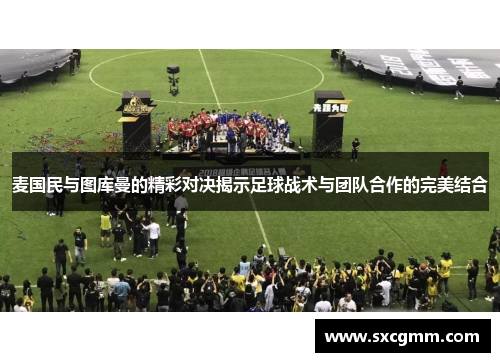 麦国民与图库曼的精彩对决揭示足球战术与团队合作的完美结合