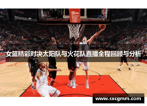 女篮精彩对决太阳队与火花队直播全程回顾与分析
